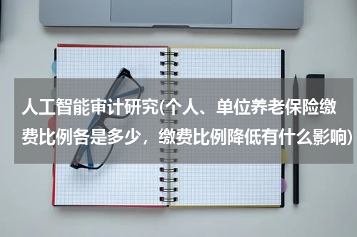 人工智能审计研究(个人、单位养老保险缴费比例各是多少，缴费比例降低有什么影响)
