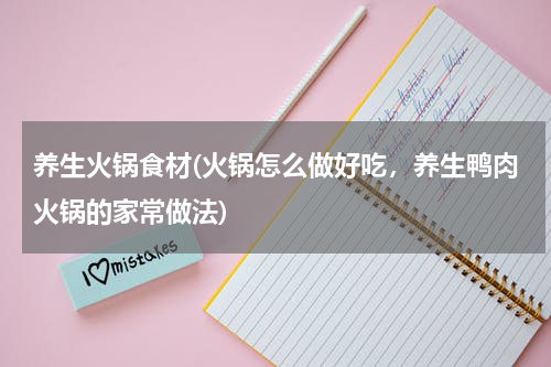 养生火锅食材(火锅怎么做好吃，养生鸭肉火锅的家常做法)
