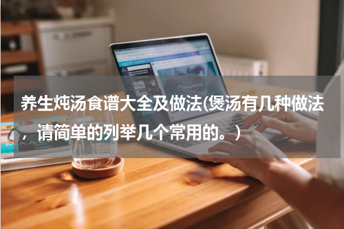 养生炖汤食谱大全及做法(煲汤有几种做法，请简单的列举几个常用的。)