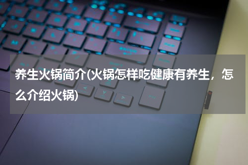 养生火锅简介(火锅怎样吃健康有养生，怎么介绍火锅)