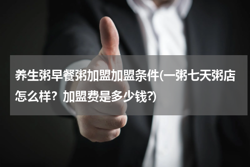 养生粥早餐粥加盟加盟条件(一粥七天粥店怎么样？加盟费是多少钱?)