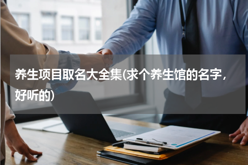 养生项目取名大全集(求个养生馆的名字，好听的)