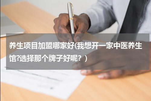 养生项目加盟哪家好(我想开一家中医养生馆?选择那个牌子好呢？)