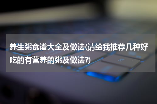 养生粥食谱大全及做法(请给我推荐几种好吃的有营养的粥及做法?)
