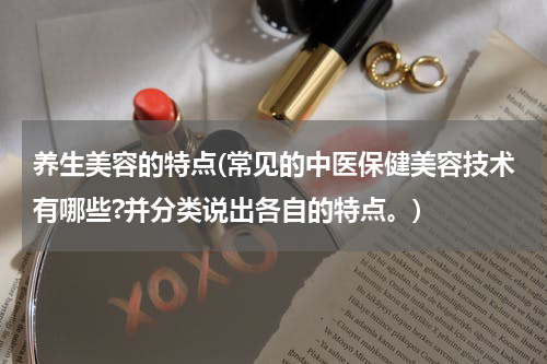 养生美容的特点(常见的中医保健美容技术有哪些?并分类说出各自的特点。)