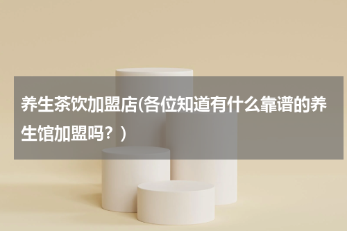 养生茶饮加盟店(各位知道有什么靠谱的养生馆加盟吗？)