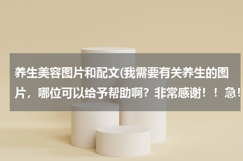 养生美容图片和配文(我需要有关养生的图片，哪位可以给予帮助啊？非常感谢！！急！！！)