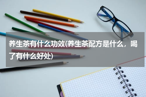 养生茶有什么功效(养生茶配方是什么，喝了有什么好处)