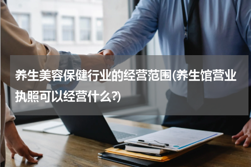 养生美容保健行业的经营范围(养生馆营业执照可以经营什么?)