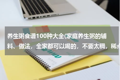 养生粥食谱100种大全(家庭养生粥的辅料、做法，全家都可以喝的，不要太稠，稀点，早晚都适合喝。)