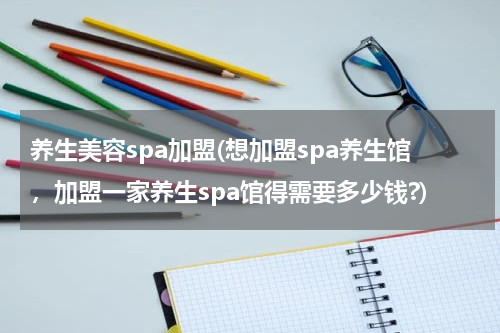 养生美容spa加盟(想加盟spa养生馆，加盟一家养生spa馆得需要多少钱?)
