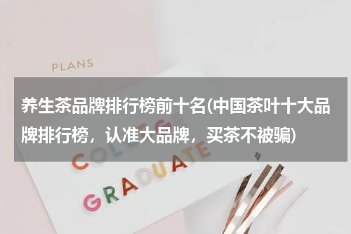 养生茶品牌排行榜前十名(中国茶叶十大品牌排行榜，认准大品牌，买茶不被骗)