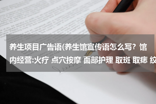 养生项目广告语(养生馆宣传语怎么写？馆内经营:火疗 点穴按摩 面部护理 取斑 取痣 纹绣)