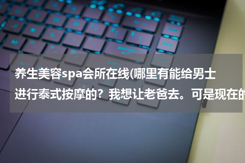 养生美容spa会所在线(哪里有能给男士进行泰式按摩的？我想让老爸去。可是现在的美容馆之类都是男士止步？谢谢啦！)
