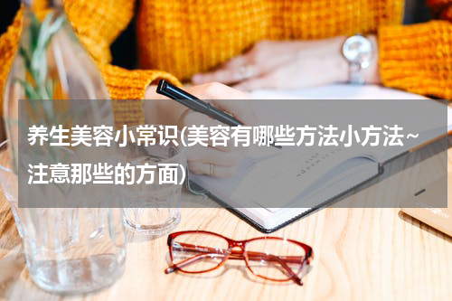 养生美容小常识(美容有哪些方法小方法~注意那些的方面)
