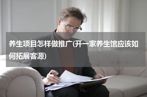 养生项目怎样做推广(开一家养生馆应该如何拓展客源)
