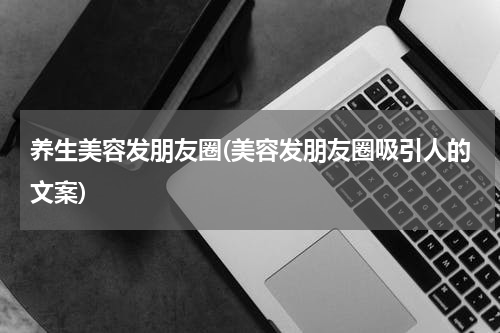 养生美容发朋友圈(美容发朋友圈吸引人的文案)