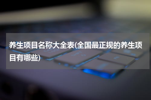 养生项目名称大全表(全国最正规的养生项目有哪些)