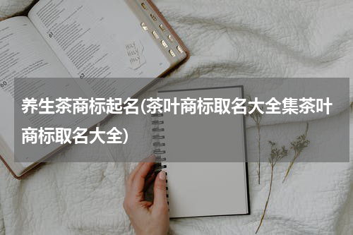 养生茶商标起名(茶叶商标取名大全集茶叶商标取名大全)