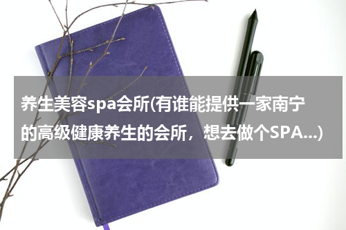 养生美容spa会所(有谁能提供一家南宁的高级健康养生的会所，想去做个SPA...)