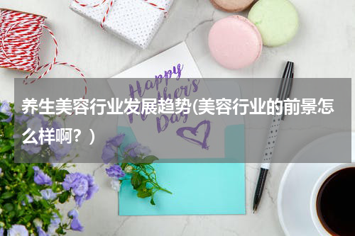 养生美容行业发展趋势(美容行业的前景怎么样啊？)