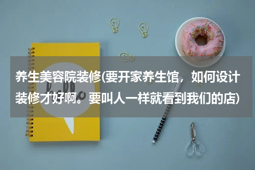 养生美容院装修(要开家养生馆，如何设计装修才好啊。要叫人一样就看到我们的店)