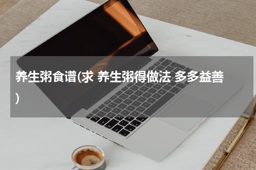 养生粥食谱(求 养生粥得做法 多多益善)