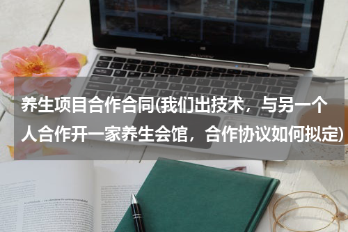 养生项目合作合同(我们出技术，与另一个人合作开一家养生会馆，合作协议如何拟定)