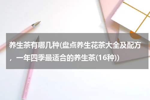 养生茶有哪几种(盘点养生花茶大全及配方，一年四季最适合的养生茶(16种))