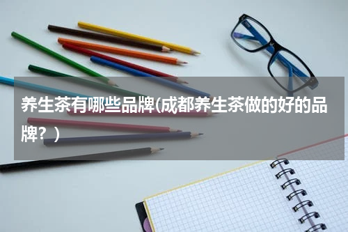养生茶有哪些品牌(成都养生茶做的好的品牌？)