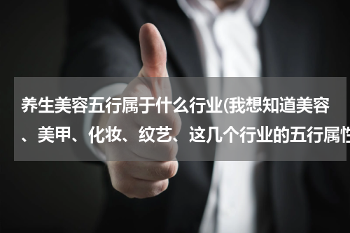 养生美容五行属于什么行业(我想知道美容、美甲、化妆、纹艺、这几个行业的五行属性。（金，木，水，火，土）)