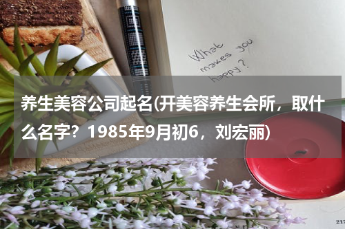 养生美容公司起名(开美容养生会所，取什么名字？1985年9月初6，刘宏丽)