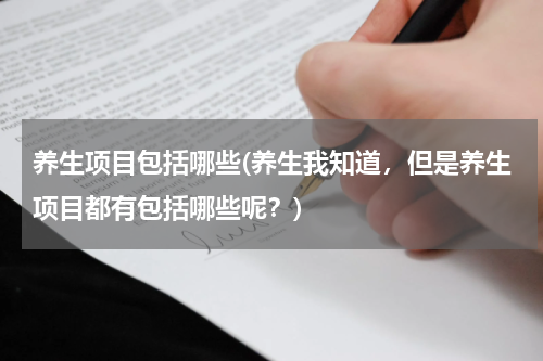 养生项目包括哪些(养生我知道，但是养生项目都有包括哪些呢？)
