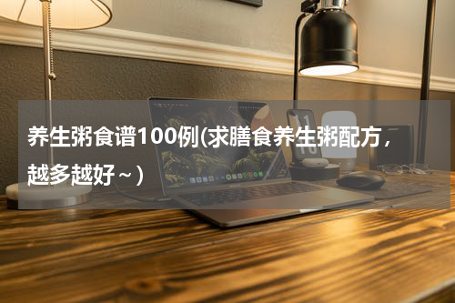 养生粥食谱100例(求膳食养生粥配方，越多越好～)