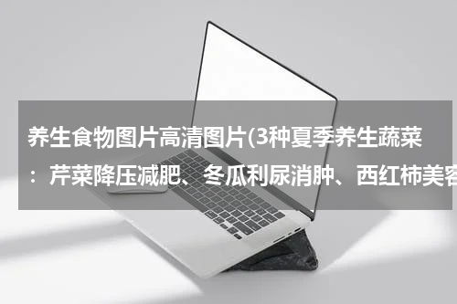 养生食物图片高清图片(3种夏季养生蔬菜：芹菜降压减肥、冬瓜利尿消肿、西红柿美容养颜)