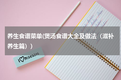 养生食谱菜单(煲汤食谱大全及做法（滋补养生篇）)