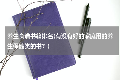 养生食谱书籍排名(有没有好的家庭用的养生保健类的书？)