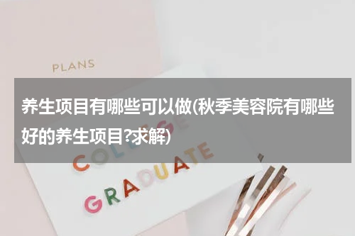 养生项目有哪些可以做(秋季美容院有哪些好的养生项目?求解)