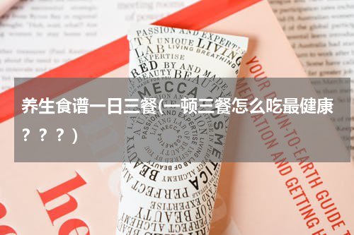 养生食谱一日三餐(一顿三餐怎么吃最健康？？？)