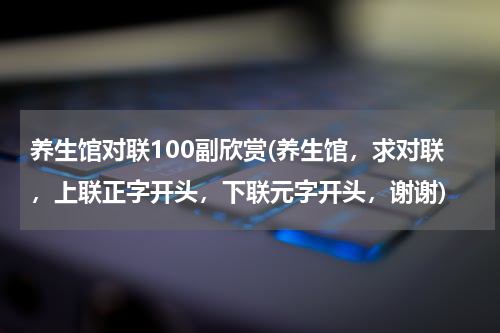 养生馆对联100副欣赏(养生馆，求对联，上联正字开头，下联元字开头，谢谢)