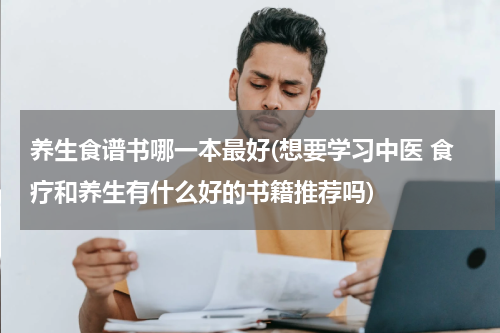 养生食谱书哪一本最好(想要学习中医 食疗和养生有什么好的书籍推荐吗)