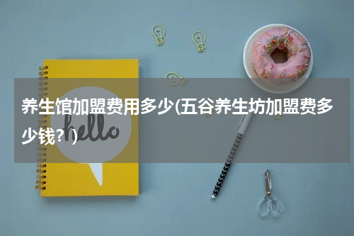 养生馆加盟费用多少(五谷养生坊加盟费多少钱？)