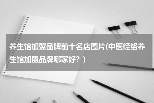 养生馆加盟品牌前十名店图片(中医经络养生馆加盟品牌哪家好？)