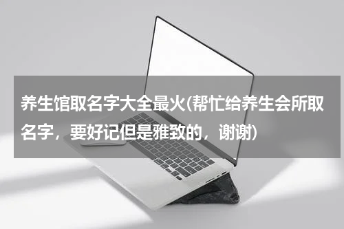 养生馆取名字大全最火(帮忙给养生会所取名字，要好记但是雅致的，谢谢)