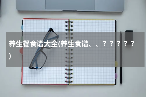养生餐食谱大全(养生食谱、、？？？？？)