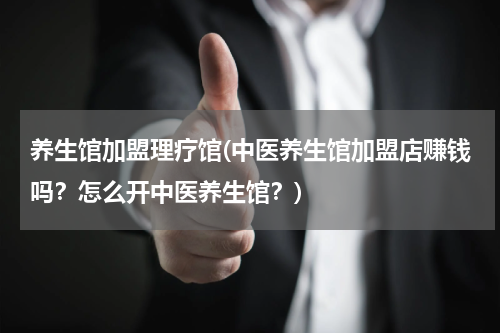 养生馆加盟理疗馆(中医养生馆加盟店赚钱吗？怎么开中医养生馆？)