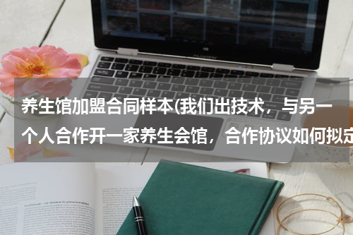 养生馆加盟合同样本(我们出技术，与另一个人合作开一家养生会馆，合作协议如何拟定)