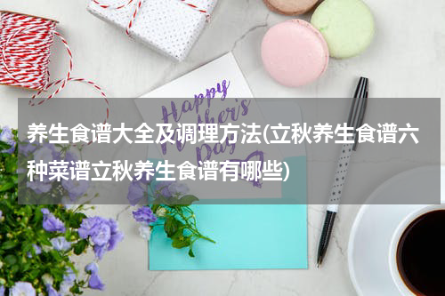 养生食谱大全及调理方法(立秋养生食谱六种菜谱立秋养生食谱有哪些)