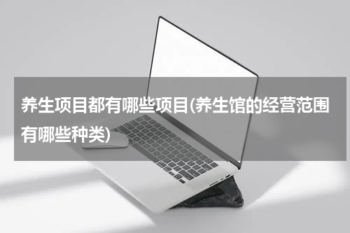 养生项目都有哪些项目(养生馆的经营范围有哪些种类)