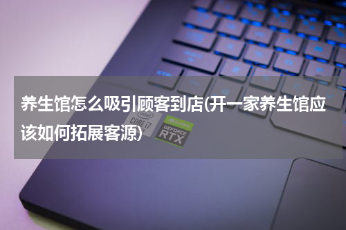 养生馆怎么吸引顾客到店(开一家养生馆应该如何拓展客源)